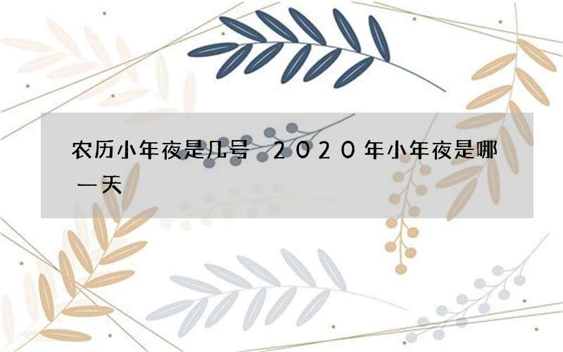 农历小年夜是几号 2020年小年夜是哪一天